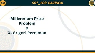 S07_E03: BAZINGA
A01
Millennium Prize
Problem
&
X- Grigori Perelman
 