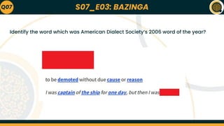 S07_E03: BAZINGA
Identify the word which was American Dialect Society’s 2006 word of the year?
Q07
 