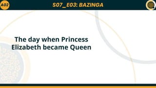 S07_E03: BAZINGA
A02
The day when Princess
Elizabeth became Queen
 