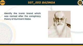 S07_E03: BAZINGA
Q04
Identify the iconic brand which
was named after the conspiracy
theory of Gumnami Baba.
 