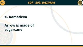 S07_E03: BAZINGA
A07
X- Kamadeva
Arrow is made of
sugarcane
 