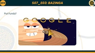 S07_E03: BAZINGA
Put Funda?
Q04
 