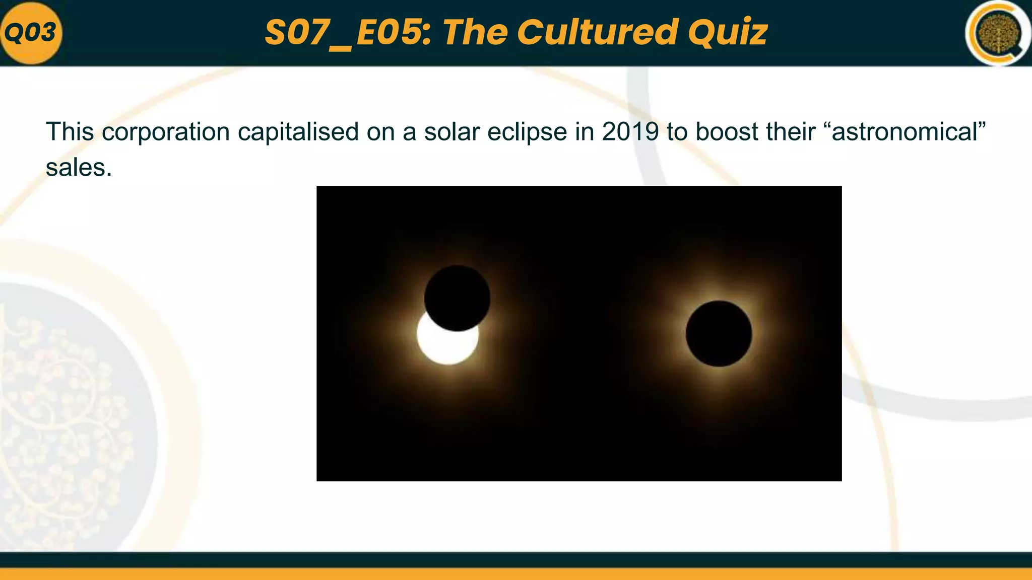 This corporation capitalised on a solar eclipse in 2019 to boost their “astronomical”
sales.
Q03 S07_E05: The Cultured Quiz
 