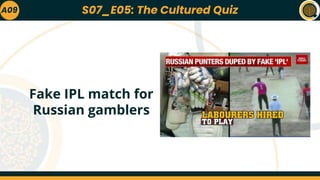 A09
Fake IPL match for
Russian gamblers
S07_E05: The Cultured Quiz
 