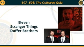 A11
Eleven
Stranger Things
Duffer Brothers
S07_E05: The Cultured Quiz
 