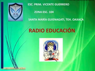 ESC. PRIM. VICENTE GUERRERO
ZONA ESC. 104
SANTA MARÍA GUIENAGATI, TEH. OAXACA
RADIO EDUCACIÓN
 