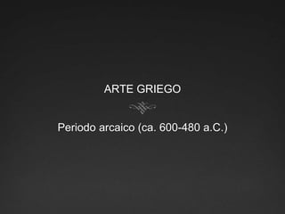 ARTE GRIEGO
Periodo arcaico (ca. 600-480 a.C.)
 