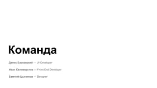 Денис Басковский — UI-Developer
Иван Селиверстов — Front-End Developer
Евгений Цыганков — Designer
Команда
 