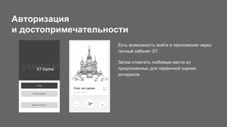 Авторизация
и достопримечательности
Есть возможность войти в приложение через
личный кабинет S7.
Затем отметить любимые места из
предложенных для первичной оценки
интересов.
 