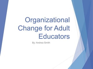Organizational
Change for Adult
Educators
By: Andrea Smith
 