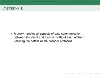 Introduction Layers of Abstraction Other Forms of Abstraction A Short History of Abstraction Mechanisms Summary
PATTERNS II
A proxy handles all aspects of data communication
between the client and a server without each of them
knowing the details of the network protocols.
 