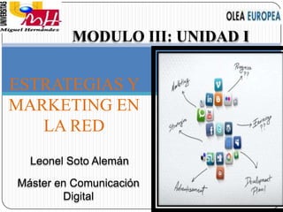 ESTRATEGIAS Y
MARKETING EN
LA RED
Máster en Comunicación
Digital
MODULO III: UNIDAD I
Leonel Soto Alemán
 