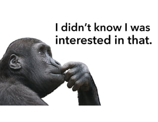 I didn’t know I was
interested in that.
 