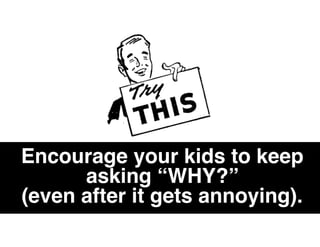 Encourage your kids to keep
asking “WHY?”
(even after it gets annoying).
 