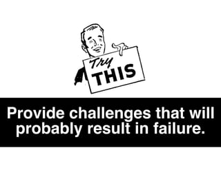 Provide challenges that will
probably result in failure.
 