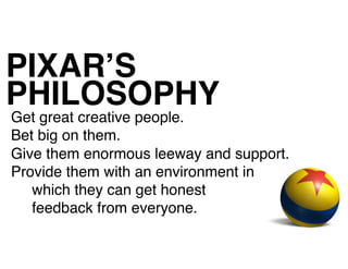 Get great creative people.
Bet big on them.
Give them enormous leeway and support.
Provide them with an environment in
which they can get honest
feedback from everyone.
PIXAR’S
PHILOSOPHY
 