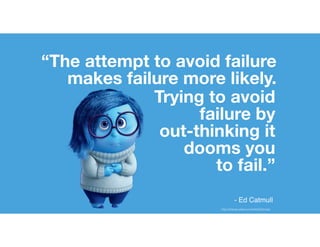 “The attempt to avoid failure
makes failure more likely.
Trying to avoid
failure by
out-thinking it
dooms you
to fail.”
http://disney.wikia.com/wiki/Sadness
- Ed Catmull
 