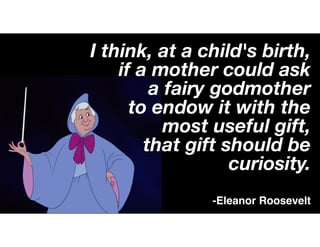I think, at a child's birth,
if a mother could ask
a fairy godmother
to endow it with the
most useful gift,
that gift should be
curiosity.
-Eleanor Roosevelt
 