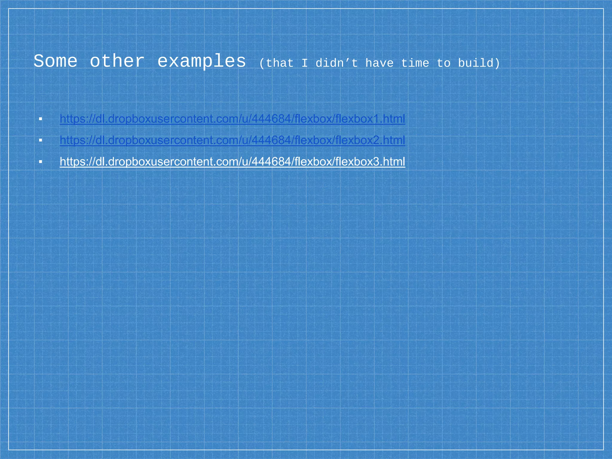 Some other examples (that I didn’t have time to build)
▪ https://dl.dropboxusercontent.com/u/444684/flexbox/flexbox1.html
▪ https://dl.dropboxusercontent.com/u/444684/flexbox/flexbox2.html
▪ https://dl.dropboxusercontent.com/u/444684/flexbox/flexbox3.html
 