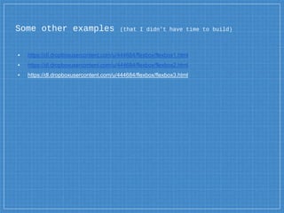 Some other examples (that I didn’t have time to build)
▪ https://dl.dropboxusercontent.com/u/444684/flexbox/flexbox1.html
▪ https://dl.dropboxusercontent.com/u/444684/flexbox/flexbox2.html
▪ https://dl.dropboxusercontent.com/u/444684/flexbox/flexbox3.html
 