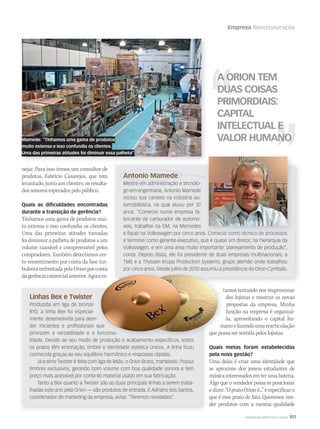 Empresa Reestruturação
Antonio Mamede
Mestre em administração e tecnólo-
go em engenharia, Antonio Mamede
iniciou sua carreira na indústria au-
tomobilística, na qual atuou por 37
anos. “Comecei numa empresa fa-
bricante de carburador de automó-
veis, trabalhei na GM, na Mercedes
e fiquei na Volkswagen por cinco anos. Comecei como técnico de processos
e terminei como gerente-executivo, que é quase um diretor, na hierarquia da
Volkswagen, e em uma área muito importante: planejamento de produção”,
conta. Depois disso, ele foi presidente de duas empresas multinacionais, a
TMS e a Thyssen Krupp Production Systems, grupo alemão onde trabalhou
por cinco anos. Desde julho de 2010 assumiu a presidência da Orion Cymbals.
e fiquei na Volkswagen por cinco anos. Comecei como técnico de processos
WWW.MUSICAEMERCADO.COM.BR 101
nejar. Para isso temos um consultor de
produtos, Fabrício Casarejos, que tem
levantado, junto aos clientes, os resulta-
dos sonoros esperados pelo público.
Quais as diﬁculdades encontradas
durante a transição de gerência?
Tínhamos uma gama de produtos mui-
to extensa e isso confundia os clientes.
Uma das primeiras atitudes tomadas
foi diminuir a palheta de produtos a um
volume razoável e compreensível pelos
compradores. Também detectamos cer-
to ressentimento por conta da fase tur-
bulentaenfrentadapelaOrionporconta
dagerênciacomercialanterior.Agoraes-
A ORION TEM
DUAS COISAS
PRIMORDIAIS:
CAPITAL
INTELECTUAL E
VALOR HUMANO
Linhas Bex e Twister
Produzida em liga de bronze
B10, a linha Bex foi especial-
mente desenvolvida para aten-
der iniciantes e profissionais que
priorizam a versatilidade e a funciona-
lidade. Devido ao seu modo de produção e acabamento específicos, todos
os pratos têm entonação, timbre e identidade estética únicos. A linha ficou
conhecida graças ao seu equilíbrio harmônico e respostas rápidas.
Já a série Twister é feita com liga de latão, o Orion Brass, martelado. Possui
timbres exclusivos, gerando bom volume com boa qualidade sonora e tem
preço mais acessível por conta do material usado em sua fabricação.
Tanto a Bex quanto a Twister são as duas principais linhas a serem traba-
lhadas este ano pela Orion — são produtos de entrada. E Adriano dos Santos,
coordenador de marketing da empresa, avisa: “Teremos novidades”.
por cinco anos. Desde julho de 2010 assumiu a presidência da Orion Cymbals.
lidade. Devido ao seu modo de produção e acabamento específicos, todos
por cinco anos. Desde julho de 2010 assumiu a presidência da Orion Cymbals.bulentaenfrentadapelaOrionporconta
dagerênciacomercialanterior.Agoraes-
der iniciantes e profissionais que
priorizam a versatilidade e a funciona-
lidade. Devido ao seu modo de produção e acabamento específicos, todos
por cinco anos. Desde julho de 2010 assumiu a presidência da Orion Cymbals.
lidade. Devido ao seu modo de produção e acabamento específicos, todos
dagerênciacomercialanterior.Agoraes-
der iniciantes e profissionais que
priorizam a versatilidade e a funciona-
tamos tentando nos reaproximar
dos lojistas e mostrar as novas
propostas da empresa. Minha
função na empresa é organizá-
-la, aproveitando o capital hu-
manoefazendoumarearticulação
que possa ser sentida pelos lojistas.
Quais metas foram estabelecidas
pela nova gestão?
Uma delas é criar uma identidade que
se aproxime dos jovens estudantes de
músicainteressadosemterumabateria.
Algo que o vendedor possa se posicionar
edizer:“OpratoOrioné...”eespecificaro
que é esse prato de fato. Queremos ven-
der produtos com a mesma qualidade
Mamede: “Tínhamos uma gama de produtos
muito extensa e isso confundia os clientes.
Uma das primeiras atitudes foi diminuir essa palheta”
mm53_Orion.indd 101 11/03/2011 19:46:24
 
