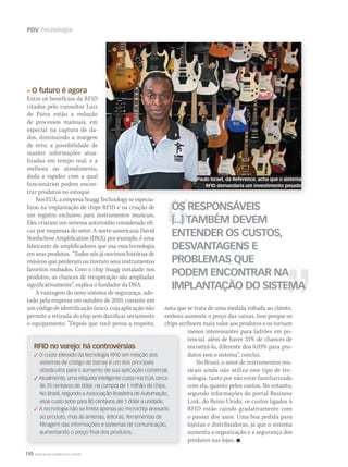 110 WWW.MUSICAEMERCADO.COM.BR
PDV Tecnologia
O futuro é agora
Entre os benefícios da RFID
citados pelo consultor Luiz
de Paiva estão a redução
de processos manuais, em
especial na captura de da-
dos, diminuindo a margem
de erro; a possibilidade de
manter informações atua-
lizadas em tempo real; e a
melhora no atendimento,
dada a rapidez com a qual
funcionários podem encon-
trar produtos no estoque.
Nos EUA, a empresa Snagg Technology se especia-
lizou na implantação de chips RFID e na criação de
um registro exclusivo para instrumentos musicais.
Eles criaram um sistema antirroubo considerado efi-
caz por empresas do setor. A norte-americana David
Nordschow Amplification (DNA), por exemplo, é uma
fabricante de amplificadores que usa essa tecnologia
em seus produtos. “Todos nós já ouvimos histórias de
músicos que perderam ou tiveram seus instrumentos
favoritos roubados. Com o chip Snagg instalado nos
produtos, as chances de recuperação são ampliadas
significativamente”, explica o fundador da DNA.
A vantagem do novo sistema de segurança, ado-
tado pela empresa em outubro de 2010, consiste em
um código de identificação único, cuja aplicação não
permite a retirada do chip sem danificar seriamente
o equipamento. “Depois que você pensa a respeito,
OS RESPONSÁVEIS
[...] TAMBÉM DEVEM
ENTENDER OS CUSTOS,
DESVANTAGENS E
PROBLEMAS QUE
PODEM ENCONTRAR NA
IMPLANTAÇÃO DO SISTEMA
RFID no varejo: há controvérsias
 O custo elevado da tecnologia RFID em relação aos
sistemas de código de barras é um dos principais
obstáculos para o aumento de sua aplicação comercial.
 Atualmente, uma etiqueta inteligente custa nos EUA cerca
de 25 centavos de dólar, na compra de 1 milhão de chips.
No Brasil, segundo a Associação Brasileira de Automação,
esse custo sobe para 80 centavos até 1 dólar a unidade.
 A tecnologia não se limita apenas ao microchip anexado
ao produto, mas às antenas, leitoras, ferramentas de
filtragem das informações e sistemas de comunicação,
aumentando o preço final dos produtos.
nota que se trata de uma medida voltada ao cliente,
embora aumente o preço das caixas. Isso porque os
chips atribuem mais valor aos produtos e os tornam
menos interessantes para ladrões em po-
tencial, além de haver 35% de chances de
encontrá-lo, diferente dos 0,03% para pro-
dutos sem o sistema”, conclui.
No Brasil, o setor de instrumentos mu-
sicais ainda não utiliza esse tipo de tec-
nologia, tanto por não estar familiarizado
com ela, quanto pelos custos. No entanto,
segundo informações do portal Business
Link, do Reino Unido, os custos ligados à
RFID estão caindo gradativamente com
o passar dos anos. Uma boa pedida para
lojistas e distribuidoras, já que o sistema
aumenta a organização e a segurança dos
produtos nas lojas. 
Paulo Israel, da Reference, acha que o sistema
RFID demandaria um investimento pesado
PureMetal
mm53_tecnologia.indd 110 11/03/2011 19:51:46
 
