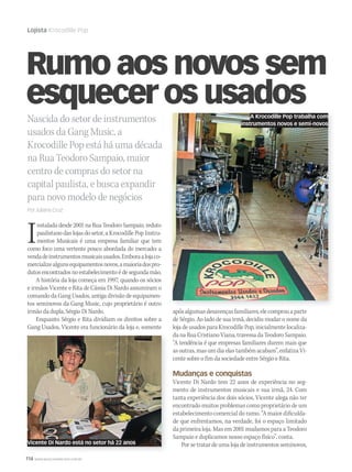 114 WWW.MUSICAEMERCADO.COM.BR
Lojista Krocodille Pop
Nascida do setor de instrumentos
usados da Gang Music, a
Krocodille Pop está há uma década
na Rua Teodoro Sampaio, maior
centro de compras do setor na
capital paulista, e busca expandir
para novo modelo de negócios
Por Juliana Cruz
Rumo aos novos sem
esquecer os usados
Instalada desde 2001 na Rua Teodoro Sampaio, reduto
paulistano das lojas do setor, a Krocodille Pop Instru-
mentos Musicais é uma empresa familiar que tem
como foco uma vertente pouco abordada do mercado: a
vendadeinstrumentosmusicaisusados.Emboraalojaco-
mercializealgunsequipamentosnovos,amaioriadospro-
dutosencontradosnoestabelecimentoédesegundamão.
A história da loja começa em 1997, quando os sócios
e irmãos Vicente e Rita de Cássia Di Nardo assumiram o
comando da Gang Usados, antiga divisão de equipamen-
tos seminovos da Gang Music, cujo proprietário é outro
irmão da dupla, Sérgio Di Nardo.
Enquanto Sérgio e Rita dividiam os direitos sobre a
Gang Usados, Vicente era funcionário da loja e, somente
esquecer os usados
apósalgumasdesavençasfamiliares,elecomprouaparte
de Sérgio. Ao lado de sua irmã, decidiu mudar o nome da
loja de usados para Krocodille Pop, inicialmente localiza-
danaRuaCristianoViana,travessadaTeodoroSampaio.
“A tendência é que empresas familiares durem mais que
asoutras,masumdiaelastambémacabam”,enfatizaVi-
cente sobre o fim da sociedade entre Sérgio e Rita.
Mudanças e conquistas
Vicente Di Nardo tem 22 anos de experiência no seg-
mento de instrumentos musicais e sua irmã, 24. Com
tanta experiência dos dois sócios, Vicente alega não ter
encontrado muitos problemas como proprietário de um
estabelecimento comercial do ramo. “A maior dificulda-
de que enfrentamos, na verdade, foi o espaço limitado
da primeira loja. Mas em 2001 mudamos para a Teodoro
Sampaio e duplicamos nosso espaço físico”, conta.
Por se tratar de uma loja de instrumentos seminovos,
A Krocodille Pop trabalha com
instrumentos novos e semi-novos
Vicente Di Nardo está no setor há 22 anos
mm53_lojista.indd 114 11/03/2011 19:53:46
 