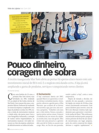 118 WWW.MUSICAEMERCADO.COM.BR
Vida de Lojista Mar Som (SP)
A recém-inaugurada Mar Som abriu as portas há apenas cinco meses com um
investimento inicial de R$ 6 mil. E o negócio está dando certo. A loja já está
ampliando a gama de produtos, serviços e conquistando novos clientes
Por Itamar Dantas
Neste espaço são publicadasNeste espaço são publicadasNeste espaço são publicadas
experiências vivenciadas aoexperiências vivenciadas aoexperiências vivenciadas ao
montar uma loja.montar uma loja.montar uma loja.
Para contar sua história,Para contar sua história,Para contar sua história,
envie o depoimento e fotosenvie o depoimento e fotosenvie o depoimento e fotos
(em 300 dpi) para(em 300 dpi) para(em 300 dpi) para
texto@musicaemercado.com.br,texto@musicaemercado.com.br,texto@musicaemercado.com.br,
com o assunto “Vida de Lojista”com o assunto “Vida de Lojista”com o assunto “Vida de Lojista”
Com uma história de 25 anos, a
primeira Mar Som iniciou suas
atividades em 1985, vendendo
LPs na cidade de São Carlos, interior de
SãoPaulo.Comopassardosanos,oem-
presário Márcio Andreossi foi mudando
os rumos da empresa e ampliando o seu
leque de produtos à venda. Em 1995, ini-
ciou a venda de instrumentos musicais
e, desde então, não parou mais. Com a
crise fonográfica instaurada, a exemplo
de muitos outros empreendedores, os
instrumentos musicais e de áudio tor-
naram-seofocodaempresa,substituin-
do definitivamente as mídias de áudio.
O fechamento
A loja continuou aberta até 2007,
quando Márcio se aposentou e resol-
veu fechar o estabelecimento. Antes,
porém, ofereceu a gestão para a filha
Mariane, que acabava de se formar
em turismo e que, por isso, não acei-
tou a proposta. “Trabalhei com meu
pai a vida inteira. Estava cansada e
queria tentar outras coisas. Comecei
a trabalhar em um museu da cidade,
na minha área, mas não gostei. Meu
irmão tem uma pizzaria e a gerente
dele saiu de lá. Então eu assumi esse
cargo. Mas, no fim do ano passado,
Instrumentos de cordas e acessórios
são os carros-chefe da loja
Pouco dinheiro,
coragemdesobra
resolvi reabrir a loja”, conta a nova
empresária.
Depois de tomada a decisão, em
outubro do ano passado, o processo
foi rápido: em menos de 20 dias a loja
estava funcionando novamente. Com
pouco dinheiro para investir, cerca de
R$ 6 mil, Mariane resolveu tudo rapi-
damente para aproveitar o movimen-
to de vendas do Natal. “Não estávamos
encontrando nenhum ponto, porque já
estava próximo do final de ano. Quan-
do encontramos um lugar pequeno,
perto do centro comercial da cidade,
abrimos o negócio rapidamente.”
mm53_vidadelojista.indd 118 11/03/2011 19:59:43
 