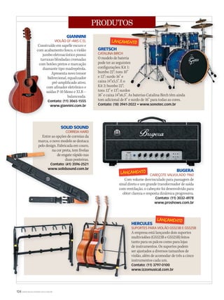 124 WWW.MUSICAEMERCADO.COM.BR
PRODUTOS
BUGERA
CABEÇOTE VALVULADO 1960
Com volume desvinculado para passagem de
sinal direto e um grande transformador de saída
com ventilação, o cabeçote foi desenvolvido para
obter clareza e resposta dinâmica progressiva.
Contato: (11) 3032-4978
www.proshows.com.br
SOLID SOUND
CORREIA HARD
Entre as opções de correias da
marca, o novo modelo se destaca
pelo design. Fabricada em couro,
na cor preta, tem fivelas
de engate rápido nas
duas ponteiras.
Contato: (41) 3596-2521 
www.solidsound.com.br
HERCULES
SUPORTES PARA VIOLÃO GS523B E GS525B
A empresa está lançando dois suportes
multiviolões (GS523B e GS525B) feitos
tanto para os palcos como para lojas
de instrumentos. Os suportes podem
ser ajustados a diversos tamanhos de
violão, além de acomodar de três a cinco
instrumentos cada um.
Contato: (11) 3797-0100
www.izzomusical.com.br
GIANNINI
VIOLÃO GF-4WS C EL
Construído em sapelle escuro e
com acabamento fosco, o violão
jumbo eletroacústico possui
tarraxas blindadas cromadas
com botões pretos e marcação
diamante tipo madrepérola.
Apresenta novo tensor
bidirecional, equalizador
pré-amplificado ativo,
com afinador eletrônico e
saídas P-10 Mono e XLR –
balanceada.
Contato: (11) 3065-1555
www.giannini.com.br
GRETSCH
CATALINA BIRCH
O modelo de bateria
pode ter as seguintes
configurações: Kit 1:
bumbo 22”; tons 10”
e 12”; surdo 16” e
caixa 14”x5,5”. E o
Kit 2: bumbo 22”;
tons 12” e 13”; surdos
16” e caixa 14”x6,5”. As baterias Catalina Birch têm ainda
tom adicional de 8” e surdo de 16” para todas as cores.
Contato: (18) 3941-2022 • www.sonotec.com.br
PRODUTOS
O modelo de bateria
pode ter as seguintes
configurações: Kit 1:
tons 12” e 13”; surdos
16” e caixa 14”x6,5”. As baterias Catalina Birch têm ainda
PRODUTOS
Construído em sapelle escuro e
com acabamento fosco, o violão
jumbo eletroacústico possui
tarraxas blindadas cromadas
com botões pretos e marcação
diamante tipo madrepérola.
bidirecional, equalizador
com afinador eletrônico e
saídas P-10 Mono e XLR –
Construído em sapelle escuro e
com acabamento fosco, o violão
jumbo eletroacústico possui
tarraxas blindadas cromadas
com botões pretos e marcação
diamante tipo madrepérola.
GRETSCH
na cor preta, tem fivelas
www.solidsound.com.br
na cor preta, tem fivelas
de engate rápido nas
duas ponteiras.
Contato: (41) 3596-2521 
www.solidsound.com.br
BUGERA
obter clareza e resposta dinâmica progressiva.obter clareza e resposta dinâmica progressiva.
Com volume desvinculado para passagem de
mm53_produtos.indd 124 11/03/2011 20:04:49
 