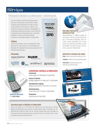 PESQUISA MÚSICA  MERCADO / DATAFOLHA
Um dos maiores institutos de pesquisa do
país traz informações importantes. Dados
coletados pelo Datafolha em lojas de todo
o país ajudam fornecedores a definir suas
linhas de produtos e melhorar estratégias de
marketing, beneficiando lojas e consumidores.
A pesquisa está à disposição para o mercado
brasileiro e internacional todo final de
novembro. Para adquirir ligue (11) 3567-3022
Videos
Assista entrevistas com os empresários mais
famosos do nosso sector no canal Música 
Mercado do Youtube: http://www.youtube.com.br/
videosmusicamercado
Parcerias
Escreva para a Música  Mercado
Envie seu texto ou um resumo da história de sua loja para a revista
Música  Mercado, que permite colaborações após avaliação do de-
partamento editorial, além de ter seções específicas para divulgar os
acontecimentos vivenciados por sua loja. Entre em contato pelo e-mail:
texto@musicaemercado.com.br.
Música  Mercado, que permite colaborações após avaliação do de-
partamento editorial, além de ter seções específicas para divulgar os
acontecimentos vivenciados por sua loja. Entre em contato pelo e-mail:
texto@musicaemercado.com.br.
Envie seu texto ou um resumo da história de sua loja para a revista
, que permite colaborações após avaliação do de-
partamento editorial, além de ter seções específicas para divulgar os
acontecimentos vivenciados por sua loja. Entre em contato pelo e-mail:
RECEBA NOSSA
NEWSLETTER
Semanalmente a MM divulga as
principais notícias do setor para dei-
xar o mercado atualizado. Para re-
ceber nossa newsletter por e-mail,
envie seu endereço eletrônico para:
texto2@musicaemercado.com.br,
com o assunto: Newsletter.
RECEBA NOSSA
NEWSLETTER
NOSSOS CANAIS NA WEB
Site: www.musicaemercado.com.br
Twitter: twitter.com/musicaemercado
YouTube: www.youtube.com/
videosmusicaemercado
CONTATOS: MÚSICA  MERCADO
Comercial
Duda Lopes • (11) 7861-8020 / ID 80*29542
Feiras e Eventos
Rodrigo Gagliardi • (11) 7860-6277 / ID 80*29494
Atendimento Lojistas
Bárbara Tavares • (11) 7759-1474 / ID 13*21476
Administrativo
Carla Anne • (11) 7717-5667 / ID 80*26398
Financeiro
Leila Sousa • (11) 3567-3022
Comercial
Atendimento Lojistas
Administrativo
Carla Anne • (11) 7717-5667 / ID 80*26398
Música  Mercado
(11) 3567-3022
do Youtube: http://www.youtube.com.br/
134 WWW.MUSICAEMERCADO.COM.BR
servicos53.indd 134 12/03/2011 16:53:04
 