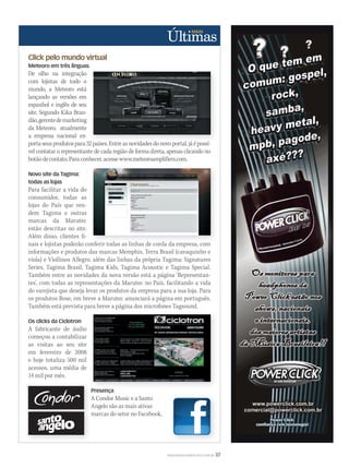 WWW.MUSICAEMERCADO.COM.BR 37
Click pelo mundo virtual
Meteoro em três línguas
De olho na integração
com lojistas de todo o
mundo, a Meteoro está
lançando as versões em
espanhol e inglês de seu
site. Segundo Kika Bran-
dão,gerentedemarketing
da Meteoro, atualmente
a empresa nacional ex-
portaseusprodutospara32países.Entreasnovidadesdonovoportal,jáépossí-
vel contatar o representante de cada região de forma direta, apenas clicando no
botãodecontato.Paraconhecer,acessewww.meteoroamplifiers.com.
Novo site da Tagima:
todas as lojas
Para facilitar a vida do
consumidor, todas as
lojas do País que ven-
dem Tagima e outras
marcas da Marutec
estão descritas no site.
Além disso, clientes fi-
nais e lojistas poderão conferir todas as linhas de corda da empresa, com
informações e produtos das marcas Memphis, Terra Brasil (cavaquinho e
viola) e Viollinos Allegro, além das linhas da própria Tagima: Signatures
Series, Tagima Brasil, Tagima Kids, Tagima Acoustic e Tagima Special.
Também entre as novidades da nova versão está a página ‘Representan-
tes’, com todas as representações da Marutec no País, facilitando a vida
do varejista que deseja levar os produtos da empresa para a sua loja. Para
os produtos Bose, em breve a Marutec anunciará a página em português.
Também está prevista para breve a página dos microfones Tagsound.
Os clicks da Ciclotron
A fabricante de áudio
começou a contabilizar
as visitas ao seu site
em fevereiro de 2008
e hoje totaliza 500 mil
acessos, uma média de
14 mil por mês.
Presença
A Condor Music e a Santo
Angelo são as mais ativas
marcas do setor no Facebook.
portaseusprodutospara32países.Entreasnovidadesdonovoportal,jáépossí-
nais e lojistas poderão conferir todas as linhas de corda da empresa, com
PresençaPresença
A Condor Music e a Santo
Angelo são as mais ativas
Presença
Angelo são as mais ativas
marcas do setor no Facebook.
ultimas53.indd 37 12/03/2011 14:11:30
 
