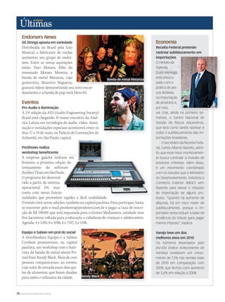 38 WWW.MUSICAEMERCADO.COM.BR
Endorsers News
SG Strings aposta em variedade
Distribuída no Brasil pela Izzo
Musical, a fabricante de cordas
aumentou seu grupo de endor-
sees. Entre as novas aquisições
estão: Davi Moraes, filho do
renomado Moraes Moreira; a
banda de metal Matanza, cujo
guitarrista, Maurício Nogueira,
gravará vídeos demonstrando seu novo encor-
doamento; e a banda de pop-rock Hevo 84.
Eventos
Pro Audio e iluminação
A 15ª edição da AES (Audio Engineering Society)
Brasil está chegando. O maior encontro da Amé-
rica Latina em tecnologia de áudio, vídeo, ilumi-
nação e instalações especiais acontecerá entre os
dias 17 e 19 de maio, no Palácio de Convenções do
Anhembi, em São Paulo, capital.
ProShows realiza
workshop beneficente
A empresa gaúcha realizou em
fevereiro a primeira edição do
treinamento do software
AvolitesTitan,emSãoPaulo.
O programa foi desenvol-
vido a partir do sistema
operacional D4, mas
conta com novas funcio-
nalidades que prometem rapidez e fácil usabilidade.
O evento terá novas edições, também na capital paulista. Para participar, basta
se inscrever pelo e-mail proshows@proshows.com.br e pagar a taxa de inscri-
ção de R$ 190,00, que será repassada para o Centro Medianeira, entidade sem
fins lucrativos voltada para a educação e cidadania de crianças e adolescentes.
Agenda: 4 e 5/05; 8 e 9/06; 6 e 7/07; 3 e 4/08.
Equipo e Sabian em prol do social
A distribuidora Equipo e a Sabian
Cymbals promoveram, na capital
paulista, um workshop com o bate-
rista da banda de metal alemã Pri-
mal Fear, Randy Black. Mais de cem
pessoas compareceram ao evento,
cujo valor de entrada eram dois qui-
los de alimentos, que foram doados
para asilos e orfanatos da cidade.
Economia
Receita Federal pretende
rastrear subfaturamento em
importações
O ministro da
Fazenda,
Guido Mantega,
está preocu-
pado com a
prática de pre-
ços desleais
na importação
de produtos e,
por isso,
vai criar, ainda no primeiro se-
mestre, o Centro Nacional de
Gestão de Riscos Aduaneiros,
que terá como tarefa rastrear e
coibir o subfaturamento das im-
portações brasileiras.
O secretário da Receita Fede-
ral, Carlos Alberto Barreto, admi-
tiu que esse novo monitoramen-
to busca controlar a invasão de
produtos chineses. Além disso,
é um movimento coordenado
com os estudos que o Ministério
do Desenvolvimento, Indústria e
Comércio Exterior (MDIC) vem
fazendo para elevar o imposto
de importação de alguns pro-
dutos. “Quando há aumento de
alíquota, há um risco maior de
subfaturamento, porque o im-
portador tenta reduzir a base de
incidência do tributo para pagar
menos imposto”, explica.
gravará vídeos demonstrando seu novo encor-
Anhembi, em São Paulo, capital.
A empresa gaúcha realizou em
fevereiro a primeira edição do
treinamento do software
AvolitesTitan,emSãoPaulo.
conta com novas funcio-
nalidades que prometem rapidez e fácil usabilidade.
Varejo teve um dos
melhores anos em 2010
Os números levantados pelo
IAV-IDV (Índice Antecedente de
Vendas) revelaram um cresci-
mento de 7,5% nas vendas reais
de 2010 em comparação com
2009, que fechou com aumento
de 3,6% em relação a 2008.
vai criar, ainda no primeiro se-
Banda de metal Matanza
Davi Moraes
Randy Black
ultimas53.indd 38 12/03/2011 14:11:42
 