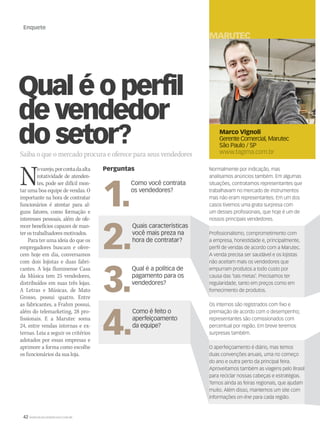 42 WWW.MUSICAEMERCADO.COM.BR
Enquete
Qual é o perfil
de vendedor
do setor?Saiba o que o mercado procura e oferece para seus vendedores
Novarejo,porcontadaalta
rotatividade de atenden-
tes, pode ser difícil mon-
tar uma boa equipe de vendas. O
importante na hora de contratar
funcionários é atentar para al-
guns fatores, como formação e
interesses pessoais, além de ofe-
recer benefícios capazes de man-
terostrabalhadoresmotivados.
Para ter uma ideia do que os
empregadores buscam e ofere-
cem hoje em dia, conversamos
com dois lojistas e duas fabri-
cantes. A loja fluminense Casa
da Música tem 25 vendedores,
distribuídos em suas três lojas.
A Letras e Músicas, de Mato
Grosso, possui quatro. Entre
as fabricantes, a Frahm possui,
além do telemarketing, 28 pro-
fissionais. E a Marutec soma
24, entre vendas internas e ex-
ternas. Leia a seguir os critérios
adotados por essas empresas e
aprimore a forma como escolhe
os funcionários da sua loja.
Marco Vignoli
Gerente Comercial, Marutec
São Paulo / SP
www.tagima.com.br
MARUTEC FRA
Normalmente por indicação, mas
analisamos anúncios também. Em algumas
situações, contratamos representantes que
trabalhavam no mercado de instrumentos
mas não eram representantes. Em um dos
casos tivemos uma grata surpresa com
um desses profissionais, que hoje é um de
nossos principais vendedores.
Profissionalismo, comprometimento com
a empresa, honestidade e, principalmente,
perfil de vendas de acordo com a Marutec.
A venda precisa ser saudável e os lojistas
não aceitam mais os vendedores que
empurram produtos a todo custo por
causa das ‘tais metas’. Precisamos ter
regularidade, tanto em preços como em
fornecimento de produtos.
Os internos são registrados com fixo e
premiação de acordo com o desempenho;
representantes são comissionados com
percentual por região. Em breve teremos
surpresas também.
O aperfeiçoamento é diário, mas temos
duas convenções anuais, uma no começo
do ano e outra perto da principal feira.
Aproveitamos também as viagens pelo Brasil
para reciclar nossas cabeças e estratégias.
Temos ainda as feiras regionais, que ajudam
muito. Além disso, mantemos um site com
informações on-line para cada região.
Perguntas
1.
Como você contrata
os vendedores?
2.
Quais características
você mais preza na
hora de contratar?
3.
Qual é a política de
pagamento para os
vendedores?
4.
Como é feito o
aperfeiçoamento
da equipe?
mm53_enquete.indd 42 12/03/2011 16:00:06
 