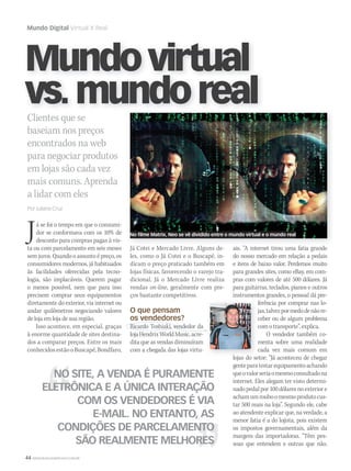 44 WWW.MUSICAEMERCADO.COM.BR
Mundo Digital Virtual X Real
Clientes que se
baseiam nos preços
encontrados na web
para negociar produtos
em lojas são cada vez
mais comuns. Aprenda
a lidar com eles
Por Juliana Cruz
Mundovirtual
vs.mundoreal
Já Cotei e Mercado Livre. Alguns de-
les, como o Já Cotei e o Buscapé, in-
dicam o preço praticado também em
lojas físicas, favorecendo o varejo tra-
dicional. Já o Mercado Livre realiza
vendas on-line, geralmente com pre-
ços bastante competitivos.
O que pensam
os vendedores?
Ricardo Toshiaki, vendedor da
lojaHendrixWorldMusic,acre-
dita que as vendas diminuíram
com a chegada das lojas virtu-
Já se foi o tempo em que o consumi-
dor se conformava com os 10% de
desconto para compras pagas à vis-
ta ou com parcelamento em seis meses
sem juros. Quando o assunto é preço, os
consumidores modernos, já habituados
às facilidades oferecidas pela tecno-
logia, são implacáveis. Querem pagar
o menos possível, nem que para isso
precisem comprar seus equipamentos
diretamente do exterior, via internet ou
andar quilômetros negociando valores
de loja em loja de sua região.
Isso acontece, em especial, graças
à enorme quantidade de sites destina-
dos a comparar preços. Entre os mais
conhecidosestãooBuscapé,Bondfaro,
NO SITE, A VENDA É PURAMENTE
ELETRÔNICA E A ÚNICA INTERAÇÃO
COM OS VENDEDORES É VIA
E-MAIL. NO ENTANTO, AS
CONDIÇÕES DE PARCELAMENTO
SÃO REALMENTE MELHORES
Já Cotei e Mercado Livre. Alguns de- ais. “A internet tirou uma fatia grande
do nosso mercado em relação a pedais
e itens de baixo valor. Perdemos muito
para grandes sites, como eBay, em com-
pras com valores de até 500 dólares. Já
para guitarras, teclados, pianos e outros
instrumentos grandes, o pessoal dá pre-
ferência por comprar nas lo-
jas,talvezpormedodenãore-
ceber ou de algum problema
comotransporte”,explica.
O vendedor também co-
menta sobre uma realidade
cada vez mais comum em
lojas do setor: “Já aconteceu de chegar
genteparatestarequipamentoachando
queovalorseriaomesmoconsultadona
internet. Eles alegam ter visto determi-
nado pedal por 100 dólares no exterior e
achamumrouboomesmoprodutocus-
tar 500 reais na loja”. Segundo ele, cabe
ao atendente explicar que, na verdade, a
menor fatia é a do lojista, pois existem
os impostos governamentais, além da
margem das importadoras. “Têm pes-
soas que entendem e outras que não.
ferência por comprar nas lo-
jas,talvezpormedodenãore-
ceber ou de algum problema
comotransporte”,explica.
menta sobre uma realidade
cada vez mais comum em
lojas do setor: “Já aconteceu de chegar
No filme Matrix, Neo se vê dividido entre o mundo virtual e o mundo real
mm53_mundodigital.indd 44 11/03/2011 17:17:04
 