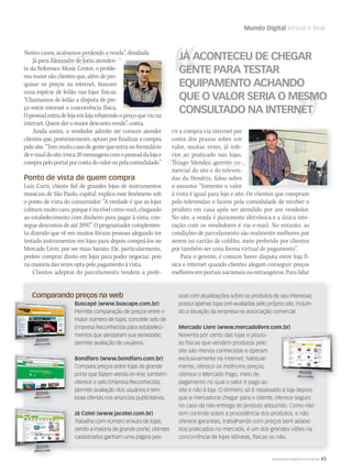 WWW.MUSICAEMERCADO.COM.BR 45
Mundo Digital Virtual X Real
Nestes casos, acabamos perdendo a venda”, desabafa.
Já para Alexandre de Jorio, atenden-
te da Reference Music Center, o proble-
ma maior são clientes que, além de pes-
quisar os preços na internet, buscam
uma espécie de leilão nas lojas físicas.
“Chamamos de leilão a disputa de pre-
ço entre internet e concorrência física.
Opessoalentradelojaemlojarebatendoopreçoqueviuna
internet. Quem der o maior desconto vende”, conta.
Ainda assim, o vendedor admite ser comum atender
clientes que, posteriormente, optam por finalizar a compra
pelosite.“Temmuitocasodegentequeentranoformulário
dee-maildosite,troca20mensagenscomopessoaldalojae
comprapeloportalporcontadovaloroupelacomodidade.”
Ponto de vista de quem compra
Luiz Curti, cliente fiel de grandes lojas de instrumentos
musicais de São Paulo, capital, explica esse fenômeno sob
o ponto de vista do consumidor: “A verdade é que as lojas
cobrammuitocaro,porqueéincrívelcomovocê,chegando
ao estabelecimento com dinheiro para pagar à vista, con-
segue descontos de até 20%!”. O programador complemen-
ta dizendo que vê em muitos fóruns pessoas alegando ter
testado instrumentos em lojas para depois comprá-los no
Mercado Livre, por ser mais barato. Ele, particularmente,
prefere comprar direto em lojas para poder negociar, pois
na maioria das vezes opta pelo pagamento à vista.
Clientes adeptos do parcelamento tendem a prefe-
Comparando preços na web
Buscapé (www.buscape.com.br)
Permite comparação de preços entre o
maior número de lojas; concede selo de
Empresa Reconhecida para estabeleci-
mentos que atestaram sua seriedade;
permite avaliação de usuários.
Bondfaro (www.bondfaro.com.br)
Compara preços entre lojas de grande
porte que fazem venda on-line; também
oferece o selo Empresa Reconhecida;
permite avaliação dos usuários e tem
boas ofertas nos anúncios publicitários.
Já Cotei (www.jacotei.com.br)
Trabalha com número enxuto de lojas,
sendo a maioria de grande porte; clientes
cadastrados ganham uma página pes-
JÁ ACONTECEU DE CHEGAR
GENTE PARA TESTAR
EQUIPAMENTO ACHANDO
QUE O VALOR SERIA O MESMO
CONSULTADO NA INTERNET
soal com atualizações sobre os produtos de seu interesse;
possui apenas lojas pré-avaliadas pelo próprio site, incluin-
do a situação da empresa na associação comercial.
Mercado Livre (www.mercadolivre.com.br)
Noventa por cento das lojas e pesso-
as físicas que vendem produtos pelo
site são menos conhecidas e operam
exclusivamente na internet; habitual-
mente, oferece os melhores preços;
oferece o Mercado Pago, meio de
pagamento no qual o valor é pago ao
site e não à loja. O dinheiro só é repassado à loja depois
que a mercadoria chegar para o cliente; oferece seguro
no caso da não entrega do produto adquirido. Como não
tem controle sobre a procedência dos produtos, e não
oferece garantias, trabalhando com preços bem abaixo
dos praticados no mercado, é um dos grandes vilões na
concorrência de lojas idôneas, físicas ou não.
Comparando preços na web
Mercado Livre (www.mercadolivre.com.br)
rir a compra via internet por
conta dos prazos sobre um
valor, muitas vezes, já infe-
rior ao praticado nas lojas.
Thiago Mendes, gerente co-
mercial do site e do televen-
das da Hendrix, falou sobre
o assunto: “Somente o valor
à vista é igual para loja e site. Os clientes que compram
pelo televendas o fazem pela comodidade de receber o
produto em casa após ser atendido por um vendedor.
No site, a venda é puramente eletrônica e a única inte-
ração com os vendedores é via e-mail. No entanto, as
condições de parcelamento são realmente melhores por
serem no cartão de crédito, meio preferido por clientes
por também ser uma forma virtual de pagamento”.
Para o gerente, é comum haver disputa entre loja fí-
sica e internet quando clientes alegam conseguir preços
melhoresemportaisnacionaisouestrangeiros.Paralidar
Opessoalentradelojaemlojarebatendoopreçoqueviuna
à vista é igual para loja e site. Os clientes que compram
mm53_mundodigital.indd 45 11/03/2011 17:17:33
 