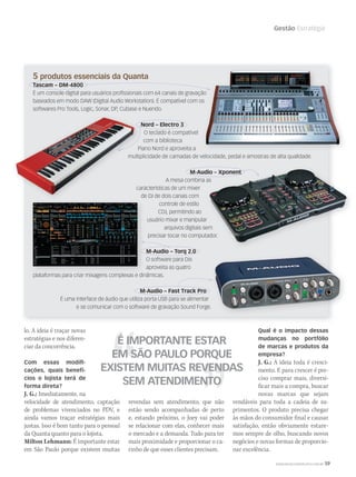 WWW.MUSICAEMERCADO.COM.BR 59
Gestão Estratégia
lo. A ideia é traçar novas
estratégias e nos diferen-
ciar da concorrência.
Com essas modiﬁ-
cações, quais benefí-
cios o lojista terá de
forma direta?
J. G.: Imediatamente, na
velocidade de atendimento, captação
de problemas vivenciados no PDV, e
ainda vamos traçar estratégias mais
justas. Isso é bom tanto para o pessoal
da Quanta quanto para o lojista.
Milton Lehmann: É importante estar
em São Paulo porque existem muitas
É IMPORTANTE ESTAR
EM SÃO PAULO PORQUE
EXISTEM MUITAS REVENDAS
SEM ATENDIMENTO
5 produtos essenciais da Quanta
Tascam – DM-4800
É um console digital para usuários profissionais com 64 canais de gravação
baseados em modo DAW (Digital Audio Workstation). É compatível com os
softwares Pro Tools, Logic, Sonar, DP, Cubase e Nuendo.
Nord – Electro 3
O teclado é compatível
com a biblioteca
Piano Nord e aproveita a
multiplicidade de camadas de velocidade, pedal e amostras de alta qualidade.
M-Audio – Xponent
A mesa combina as
características de um mixer
de DJ de dois canais com
controle de estilo
CDJ, permitindo ao
usuário mixar e manipular
arquivos digitais sem
precisar tocar no computador.
M-Audio – Torq 2.0
O software para DJs
aproveita as quatro
plataformas para criar mixagens complexas e dinâmicas.
M-Audio – Fast Track Pro
É uma interface de áudio que utiliza porta USB para se alimentar
e se comunicar com o software de gravação Sound Forge.
É um console digital para usuários profissionais com 64 canais de gravação
baseados em modo DAW (Digital Audio Workstation). É compatível com os
É um console digital para usuários profissionais com 64 canais de gravação
Nord – Electro 3
Piano Nord e aproveita a
multiplicidade de camadas de velocidade, pedal e amostras de alta qualidade.
características de um mixer
de DJ de dois canais com
multiplicidade de camadas de velocidade, pedal e amostras de alta qualidade.
M-Audio – Xponent
A mesa combina as
usuário mixar e manipular
arquivos digitais sem
precisar tocar no computador.
plataformas para criar mixagens complexas e dinâmicas.
revendas sem atendimento, que não
estão sendo acompanhadas de perto
e, estando próximo, o Joey vai poder
se relacionar com elas, conhecer mais
o mercado e a demanda. Tudo para ter
mais proximidade e proporcionar o ca-
rinho de que esses clientes precisam.
Qual é o impacto dessas
mudanças no portfólio
de marcas e produtos da
empresa?
J. G.: A ideia toda é cresci-
mento. E para crescer é pre-
ciso comprar mais, diversi-
ficar mais a compra, buscar
novas marcas que sejam
vendáveis para toda a cadeia de su-
primentos. O produto precisa chegar
às mãos do consumidor final e causar
satisfação, então obviamente estare-
mos sempre de olho, buscando novos
negócios e novas formas de proporcio-
nar excelência.
mm53_quanta.indd 59 11/03/2011 19:24:38
 