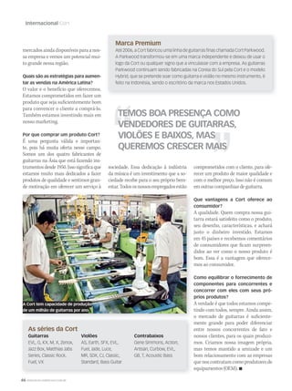 66 WWW.MUSICAEMERCADO.COM.BR
Internacional Cort
sociedade. Essa dedicação à indústria
da música é um investimento que a so-
ciedade recebe para o seu próprio bem-
estar.Todososnossosempregadosestão
comprometidos com o cliente, para ofe-
recer um produto de maior qualidade e
com o melhor preço. Isso não é comum
em outras companhias de guitarra.
Que vantagens a Cort oferece ao
consumidor?
A qualidade. Quem compra nossa gui-
tarra estará satisfeito como o produto,
seu desenho, características, e achará
justo o dinheiro investido. Estamos
em 45 países e recebemos comentários
de consumidores que ficam surpreen-
didos ao ver como o nosso produto é
bom. Essa é a vantagem que oferece-
mos ao consumidor.
Como equilibrar o fornecimento de
componentes para concorrentes e
concorrer com eles com seus pró-
prios produtos?
A verdade é que todos estamos compe-
tindo com todos, sempre. Ainda assim,
o mercado de guitarras é suficiente-
mente grande para poder diferenciar
entre nossos concorrentes de fato e
nossos clientes, para os quais produzi-
mos. Criamos nossa imagem própria,
mas temos mantido a amizade e um
bom relacionamento com as empresas
que nos contratam como produtores de
equipamentos (OEM). 
TEMOS BOA PRESENÇA COMO
VENDEDORES DE GUITARRAS,
VIOLÕES E BAIXOS, MAS
QUEREMOS CRESCER MAIS
Guitarras
EVL, G, KX, M, X, Zenox,
Jazz Box, Matthias Jabs
Series, Classic Rock,
Fuel, VX
Violões
AS, Earth, SFX, EVL,
Fuel, Jade, Luce,
MR, SDX, CJ, Classic,
Standard, Bass Guitar
Contrabaixos
Gene Simmons, Action,
Artisan, Curbow, EVL,
GB, T, Acoustic Bass
mercadosaindadisponíveisparaanos-
sa empresa e vemos um potencial mui-
to grande nessa região.
Quais são as estratégias para aumen-
tar as vendas na América Latina?
O valor e o benefício que oferecemos.
Estamos comprometidos em fazer um
produto que seja suficientemente bom
para convencer o cliente a comprá-lo.
Também estamos investindo mais em
nosso marketing.
Por que comprar um produto Cort?
É uma pergunta válida e importan-
te, pois há muita oferta nesse campo.
Somos um dos quatro fabricantes de
guitarras na Ásia que está fazendo ins-
trumentosdesde1950.Issosignificaque
estamos muito mais dedicados a fazer
produtos de qualidade e sentimos gran-
de motivação em oferecer um serviço à
Marca Premium
Até 2006, a Cort fabricou uma linha de guitarras finas chamada Cort Parkwood.
A Parkwood transformou-se em uma marca independente e deixou de usar o
logo da Cort ou qualquer signo que a vinculasse com a empresa. As guitarras
Parkwood continuam sendo fabricadas na Coreia do Sul pela Cort e o modelo
Hybrid, que se pretende soar como guitarra e violão no mesmo instrumento, é
feito na Indonésia, sendo o escritório da marca nos Estados Unidos.
As séries da Cort
A Cort tem capacidade de produção
de um milhão de guitarras por ano
mm53_cort.indd 66 11/03/2011 17:15:52
 