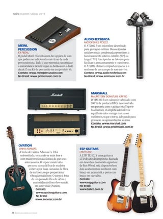 78 WWW.MUSICAEMERCADO.COM.BR
Feira Namm Show 2011
OVATION
LINHA ADAMAS
A linha de violões Adamas I e II foi
redesenhada, tornando-se mais leve e
com maior resposta acústica do que seus
antecessores. O topo é construído
por uma camada fina de madeira
coberta por duas camadas de fibra
de carbono, o que proporciona
vibração mais livre. O corpo é feito
de um pano de fibra de vidro, o
material mais fino e leve usado
em um violão Ovation.
Contato:
www.ovationguitars.com
No Brasil:
www.sonotec.com.br
MARSHALL
MALMSTEEN SIGNATURE YJM100
O YJM100 é um cabeçote valvulado com
100 W de potência RMS, desenvolvido
em parceria com o guitarrista Yngwie
Malmsteen. O amplificador oferece
equilíbrio entre vintage e recursos
modernos, o que o torna adequado para
gravação ou apresentações ao vivo.
Contato: www.marshall.com
No Brasil: www.pridemusic.com.br
ESP GUITARS
LTD TE-202
A LTD TE-202 é uma guitarra
LTD de alto desempenho. Baseada
em desenhos do modelo signature
de Ron Wood, está disponível em
dois acabamentos: sunburst com
braço em jacarandá, e preta com
braço em carvalho.
Contato:
www.espguitars.com
No Brasil:
www.habro.com.br
MEINL
PERCUSSION
FX PEDAL
O pedal Meinl FX conta com dez opções de som
que podem ser adicionadas ao ritmo de cada
percussionista. Tudo o que necessita para mudar
a sonoridade é de um toque no botão com o dedo
do pé. É um kit de percussão em um produto só.
Contato: www.meinlpercussion.com
No Brasil: www.primemusic.com.br
AUDIO-TECHNICA
MICROFONES AT2022
O AT2022 é um microfone desenhado
para gravação estéreo. Duas cápsulas
unidirecionais condensadas permitem o
funcionamento estéreo estreito (90º) ou
largo (120º). As cápsulas se dobram para
facilitar o armazenamento e transporte.
O AT2022 oferece o impacto espacial e o
realismo de um campo de som ao vivo.
Contato: www.audio-technica.com
No Brasil: www.amimusic.com.br
Namm Show 2011
MEINL
PERCUSSION
FX PEDAL
O AT2022 é um microfone desenhado
para gravação estéreo. Duas cápsulas
unidirecionais condensadas permitem o
funcionamento estéreo estreito (90º) ou
largo (120º). As cápsulas se dobram para
facilitar o armazenamento e transporte.
O AT2022 oferece o impacto espacial e o
realismo de um campo de som ao vivo.
Contato: www.audio-technica.com
A LTD TE-202 é uma guitarra
LTD de alto desempenho. Baseada
em desenhos do modelo signature
de Ron Wood, está disponível em
dois acabamentos: sunburst com
braço em jacarandá, e preta com
www.espguitars.com
LINHA ADAMAS
A linha de violões Adamas I e II foi
redesenhada, tornando-se mais leve e
com maior resposta acústica do que seus
antecessores. O topo é construído
por uma camada fina de madeira
coberta por duas camadas de fibra
de carbono, o que proporciona
vibração mais livre. O corpo é feito
de um pano de fibra de vidro, o
material mais fino e leve usado
em um violão Ovation.
www.sonotec.com.br
OVATION
LINHA ADAMAS
A linha de violões Adamas I e II foi
redesenhada, tornando-se mais leve e
com maior resposta acústica do que seus
antecessores. O topo é construído
por uma camada fina de madeira
coberta por duas camadas de fibra
de carbono, o que proporciona
vibração mais livre. O corpo é feito
de um pano de fibra de vidro, o
IMPL Gr
mm53_namm.indd 78 11/03/2011 18:44:04
 