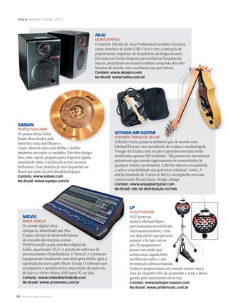 84 WWW.MUSICAEMERCADO.COM.BR
Feira Namm Show 2011
LP
HI-HAT SHEKERE
A LP, junto ao
músico Michael Spiro,
percussionista reconhecido
internacionalmente, criou
um dispositivo que permite
acionar o hi-hat com os
pés. O equipamento
possui um pedal que
aciona uma cúpula feita
em fibra de vidro e com
formato de esfera achatada.
A ideia é proporcionar um contato maior com a
área do xequerê a fim de acomodar o sobe e desce
gerado pelo movimento do hi-hat.
Contato: www.latinpercussion.com
No Brasil: www.pridemusic.com.br
AKAI
MONITOR RPM3
O monitor híbrido da Akai Professional também funciona
como interface de áudio USB, é leve e tem a intenção de
proporcionar respostas de frequências de longo alcance.
Ele inclui um botão de grave para enfatizar frequências
baixas, permitindo ao usuário moldar a resposta dos alto-
falantes de acordo com o ambiente em que estiver.
Contato: www.akaipro.com
No Brasil: www.habro.com.br
SABIAN
PRATOS AAX OMNI
Os pratos dessa linha
foram desenhados pelo
baterista suíço Jojo Mayer e
visam oferecer sons com brilho e timbre
moderno em todos os modelos. Eles têm design
fino, com cúpula pequena para resposta rápida,
tonalidade cheia cristalizada e com acentos
brilhantes. Esse produto já está disponível no
Brasil por meio da distribuidora Equipo.
Contato: www.sabian.com
No Brasil: www.equipo.com.br
MIDAS
MIXER VENICEF
O console digital ultra-
compacto, desenhado por Alex
Cooper, diretor de desenvolvimento
de consoles da empresa, possui
FireWiremulti-canal, interface digital de
áudio, equalizador XL3 e o pacote de software de
processamento Propellerhead. O VeniceF é o primeiro
equipamento totalmente novo feito pela Midas após a
aquisição da marca pelo Music Group. O software que
acompanha o produto inclui uma versão de testes de
60 dias e o driver Midas ASIO para PC ou Mac.
Contato: www.midasklarkteknik.com
No Brasil: www.proshows.com.br
VOYAGE-AIR GUITAR
GUITARRA TRANSAXE BELAIR
A BelAir é uma guitarra dobrável que, de acordo com
Michael Ferruci, vice-presidente de vendas e marketing da
Voyage-Air Guitar, tem escala e tamanho normais; serão
produzidas apenas 250 unidades. “Ela possui um mecanismo
patenteado que atende rigorosamnte às necessidades de
qualquer músico profissional. A BelAir oferece a tonalidade,
a ação e a tocabilidade das guitarras clássicas”, conta. A
edição limitada da TransAxe BelAir acompanha um case
customizado DuranTrans. Design vintage.
Contato: www.voyageairguitar.com
No Brasil: não há distribuição no País
Os pratos dessa linha
foram desenhados pelo
baterista suíço Jojo Mayer e
VOYAGE-AIR GUITAR
No Brasil: www.equipo.com.br
MIXER VENICEF
O console digital ultra-
compacto, desenhado por Alex
Cooper, diretor de desenvolvimento
de consoles da empresa, possui
FireWiremulti-canal, interface digital de
Contato: www.voyageairguitar.com
No Brasil: não há distribuição no País
baixas, permitindo ao usuário moldar a resposta dos alto-
falantes de acordo com o ambiente em que estiver.
A BelAir é uma guitarra dobrável que, de acordo com
baixas, permitindo ao usuário moldar a resposta dos alto-
falantes de acordo com o ambiente em que estiver.
mm53_namm.indd 84 11/03/2011 18:45:48
 