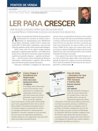 90 WWW.MUSICAEMERCADO.COM.BR
Como Chegar à
Excelência em
Negociação
Odino Marcondes
Qualitymark Editora
(78 páginas)
O sociólogo Odino Marcondes
retrata tecnicamente como
administrar os conflitos das
negociações de forma com
que todos sintam que saíram
ganhando. Logo no início do
livro, em um dos capítulos
mais interessantes, ele fala sobre assertividade,
que é nossa capacidade de dizer sim ou não de
forma objetiva. Partindo do princípio de que o
ser humano negocia o tempo todo, ele mostra
as vantagens de fortalecer o relacionamento
duradouro, evitando o impulso de tirar proveitos
de curto prazo em negociações predatórias.
Ganhar, perder ou ver a negociação como parceria?
Faça sua escolha com base técnica.
mais interessantes, ele fala sobre assertividade,
Fora de Série
– Descubra Por Que
Algumas Pessoas
Têm Sucesso
e Outras Não
Malcolm Gladwell
Sextante
(283 páginas)
Malcolm Gladwell investiga as
raízes do sucesso de pessoas
de variadas áreas e traça um
paralelo entre o sucesso de
empresários, gênios da música
e do esporte. Uma das teorias famosas desse livro
é a de que uma pessoa alcança a excelência na
execução de uma tarefa ao completar suas 10
mil horas. Os Beatles completaram suas 10 mil
horas na época em que tocaram em Hamburgo,
na Alemanha; Bill Gates também completou suas
10 mil horas após deixar Harvard para montar
sua própria empresa. Cases como esses reforçam
a investigação de Gladwell, que conclui: talento e
preparação equivalem ao sucesso.
LER PARA CRESCER
nasceu músico, cresceu vendedor e, aos 41 anos, exerce o cargo de gerente comercial da Royal Music.
Está lá há 15 anos e continua ‘vendedor’... E-mail: lfsacoman@gmail.com
LUIZ SACOMAN
PONTOS DE VENDA
UMA SELEÇÃO COM DEZ LIVROS QUE VÃO AJUDAR VOCÊ
E SUA EMPRESA A TEREM MAIS SUCESSO NO MUNDO DOS NEGÓCIOS
Aleitura nos proporciona fluência de pensamentos,
Aleitura nos proporciona fluência de pensamentos,
Aconhecimento em assuntos de diversas áreas e
Aconhecimento em assuntos de diversas áreas e
Arepertório de argumentação para defendermosArepertório de argumentação para defendermosAnossas ideias. Entretanto, escolher livros é sempre uma
tarefa difícil. A oferta deles é abundante e sem uma boa
indicação podemos perder muito tempo lendo bobagens.
Tenho muita sorte de ter alguns amigos bastante
graduados, academicamente falando, e com hábito de ler
muitos livros. Pelo fato de exercerem cargos de diretoria
e gerência em grandes empresas — algumas multinacio-
nais —, eles têm acesso a dicas atualizadas de literatura
relacionada a administração e negócios, além de dicas
para crescimento pessoal e gestão de pessoas.
Claro que a realidade e a bagagem de cada pessoa
contam muito na experiência da leitura, mas as dicas
dos meus amigos têm sido invariavelmente excelentes
e valiosas. Gostaria de dividi-las com vocês nestas dez
dicas de livros em que faço um breve resumo do que
achei mais interessante em cada um deles. Caso não
tenha o hábito de ler, sugiro que comece pelos meno-
res (citarei o número de páginas). Alguns são livros de
rápida leitura. São como bons perfumes, têm excelente
conteúdo em formato resumido.
Como alguns livros são de fato muito famosos, tal-
vez você já tenha lido alguns deles. Caso tenha lido e
gostado de algum livro, sugira-o aos seus funcionários.
Você criará um ambiente de discussão de alto nível re-
passando o conhecimento. 
mm53_sacoman.indd 90 11/03/2011 19:41:13
 