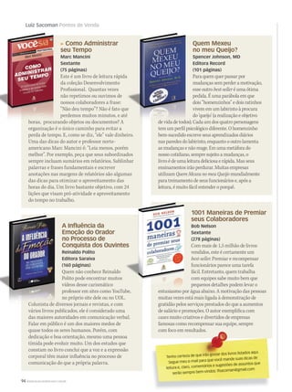 94 WWW.MUSICAEMERCADO.COM.BR
Como Administrar
seu Tempo
Marc Mancini
Sextante
(75 páginas)
Este é um livro de leitura rápida
da coleção Desenvolvimento
Profissional. Quantas vezes
não repetimos ou ouvimos de
nossos colaboradores a frase:
“Não deu tempo”? Não é fato que
perdemos muitos minutos, e até
horas, procurando objetos ou documentos? A
organização é o único caminho para evitar a
perda de tempo. E, como se diz, “ele” vale dinheiro.
Uma das dicas do autor e professor norte-
americano Marc Mancini é: “Leia menos, porém
melhor”. Por exemplo, peça que seus subordinados
sempre incluam sumários em relatórios. Sublinhar
palavras e frases fundamentais e escrever
anotações nas margens de relatórios são algumas
das dicas para otimizar o aproveitamento das
horas do dia. Um livro bastante objetivo, com 24
lições que visam pró-atividade e aproveitamento
do tempo no trabalho.
horas, procurando objetos ou documentos? A
1001 Maneiras de Premiar
seus Colaboradores
Bob Nelson
Sextante
(278 páginas)
Com mais de 1,5 milhão de livros
vendidos, este é certamente um
best-seller. Premiar e recompensar
funcionários parece uma tarefa
fácil. Entretanto, quem trabalha
com equipes sabe muito bem que
pequenos detalhes podem levar o
entusiasmo por água abaixo. A motivação das pessoas
muitas vezes está mais ligada à demonstração de
gratidão pelos serviços prestados do que a aumentos
de salário e promoções. O autor exemplifica com
cases muito criativos e divertidos de empresas
famosas como recompensar sua equipe, sempre
com foco em resultados.
A Inﬂuência da
Emoção do Orador
no Processo de
Conquista dos Ouvintes
Reinaldo Polito
Editora Saraiva
(160 páginas)
Quem não conhece Reinaldo
Polito pode encontrar muitos
vídeos desse carismático
professor em sites como YouTube,
no próprio site dele ou no UOL.
Colunista de diversos jornais e revistas, e com
vários livros publicados, ele é considerado uma
das maiores autoridades em comunicação verbal.
Falar em público é um dos maiores medos de
quase todos os seres humanos. Porém, com
dedicação e boa orientação, mesmo uma pessoa
tímida pode evoluir muito. Um dos estudos que
constam no livro conclui que a voz e a expressão
corporal têm maior influência no processo de
comunicação do que a própria palavra.
Luiz Sacoman Pontos de Venda
Colunista de diversos jornais e revistas, e com
entusiasmo por água abaixo. A motivação das pessoas
Conquista dos Ouvintes
professor em sites como YouTube,
Tenho certeza de que irão gostar dos livros listados aqui.
Segue meu e-mail para que você mande suas dicas de
Segue meu e-mail para que você mande suas dicas de
leitura e, claro, comentários e sugestões de assuntos que
serão sempre bem-vindos: lfsacoman@gmail.com
Quem Mexeu
no meu Queijo?
Spencer Johnson, MD
Editora Record
(101 páginas)
Para quem quer passar por
mudanças sem perder a motivação,
esse outro best-seller é uma ótima
pedida. É uma parábola em que
dois “homenzinhos” e dois ratinhos
vivem em um labirinto à procura
do ‘queijo’ (a realização e objetivo
de vida de todos). Cada um dos quatro personagens
tem um perfil psicológico diferente. O homenzinho
bem-sucedido escreve seus aprendizados diários
nas paredes do labirinto, enquanto o outro lamenta
as mudanças e não reage. Em uma metáfora do
nosso cotidiano, sempre sujeito a mudanças, o
livro é de uma leitura deliciosa e rápida. Mas seus
ensinamentos irão perdurar. Muitas empresas
utilizam Quem Mexeu no meu Queijo mundialmente
para treinamento de seus funcionários e, após a
leitura, é muito fácil entender o porquê.
Este é um livro de leitura rápida
“Não deu tempo”? Não é fato que
perdemos muitos minutos, e até
de vida de todos). Cada um dos quatro personagens
MM_HearT
mm53_sacoman.indd 94 11/03/2011 19:42:23
 