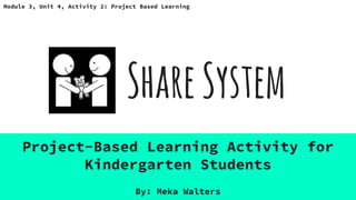 ShareSystem
Project-Based Learning Activity for
Kindergarten Students
Module 3, Unit 4, Activity 2: Project Based Learning
By: Meka Walters
 