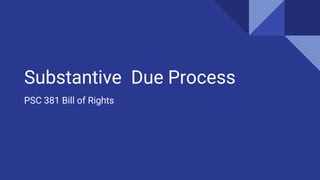 Substantive Due Process
PSC 381 Bill of Rights
 