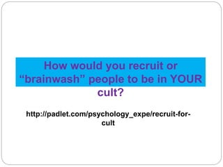 How would you recruit or 
“brainwash” people to be in YOUR 
cult? 
http://padlet.com/psychology_expe/recruit-for-cult 
 