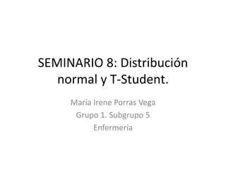 SEMINARIO 8: Distribución
normal y T-Student.
María Irene Porras Vega
Grupo 1. Subgrupo 5
Enfermería
 