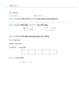 Tkbooks.vn
b) (1 điểm)
3 + 6 – 4 = …… 10 – 4 + 3 = ……..
Bài 2: (1 điểm) Viết các số 7, 3, 1, 5, 9 theo thứ tự từ bé đến lớ...