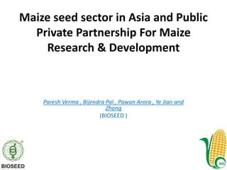 Maize seed sector in Asia and Public
  Private Partnership For Maize
    Research & Development



    Paresh Verma , Bijendra Pal , Pawan Arora , Ye Jian and
                            Zhong
                         (BIOSEED )
 