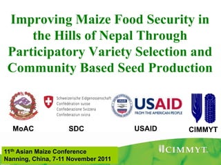 Improving Maize Food Security in
     the Hills of Nepal Through
 Participatory Variety Selection and
 Community Based Seed Production



  MoAC              SDC              USAID   CIMMYT

11th Asian Maize Conference
Nanning, China, 7-11 November 2011
 