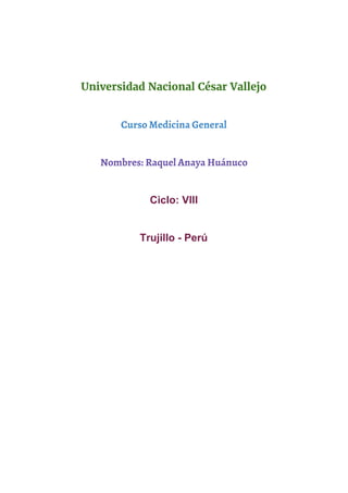  
Universidad Nacional César Vallejo
 
Curso Medicina General
 
Nombres: Raquel Anaya Huánuco
 
Ciclo: VIII 
 
Trujillo ­ Perú 
   
 
 