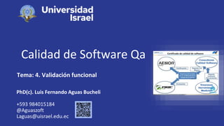 Calidad de Software Qa
Tema: 4. Validación funcional
PhD(c). Luis Fernando Aguas Bucheli
+593 984015184
@Aguaszoft
Laguas@uisrael.edu.ec
 